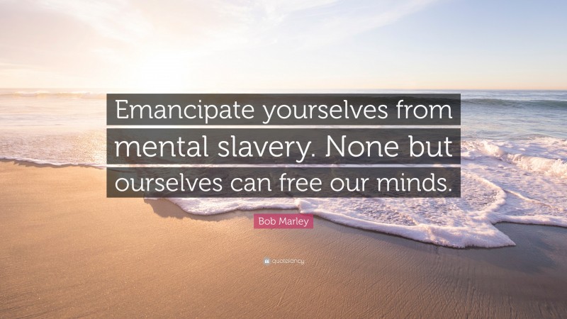 Bob Marley Quote: “Emancipate yourselves from mental slavery. None but ourselves can free our minds.”