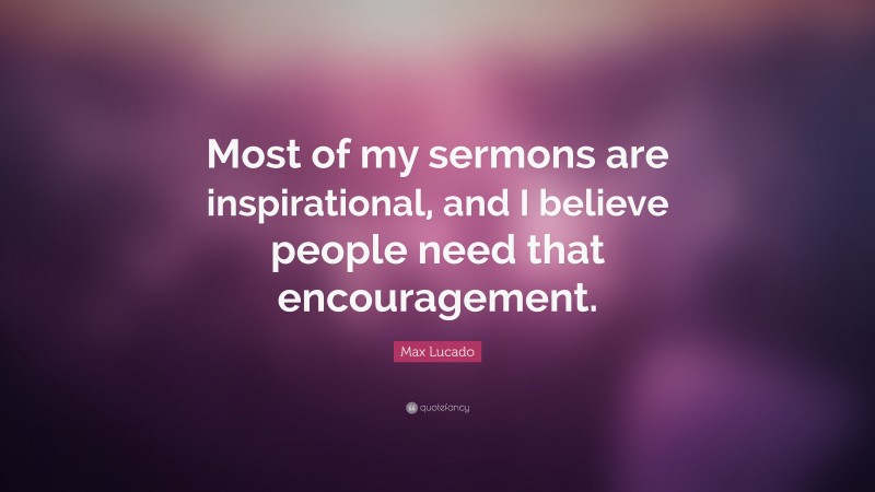 Max Lucado Quote: “Most of my sermons are inspirational, and I believe people need that encouragement.”