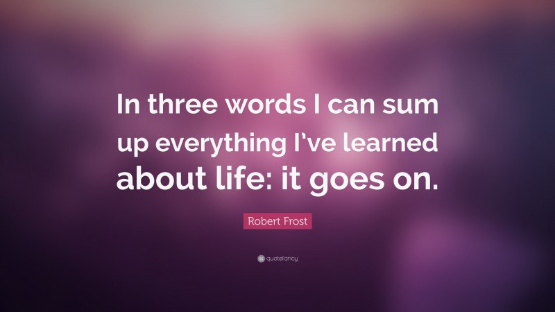 Robert Frost Quote: “In three words I can sum up everything I’ve learned about life: it goes on.”