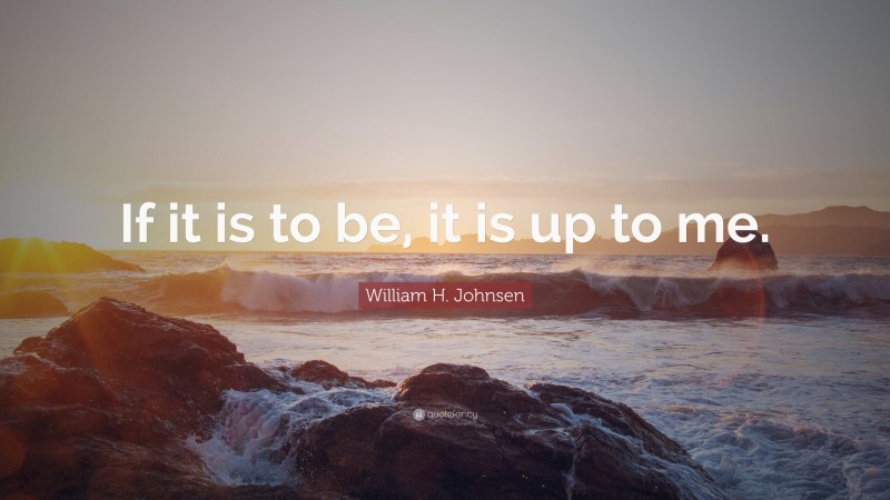 William H. Johnsen Quote: “If it is to be, it is up to me.”