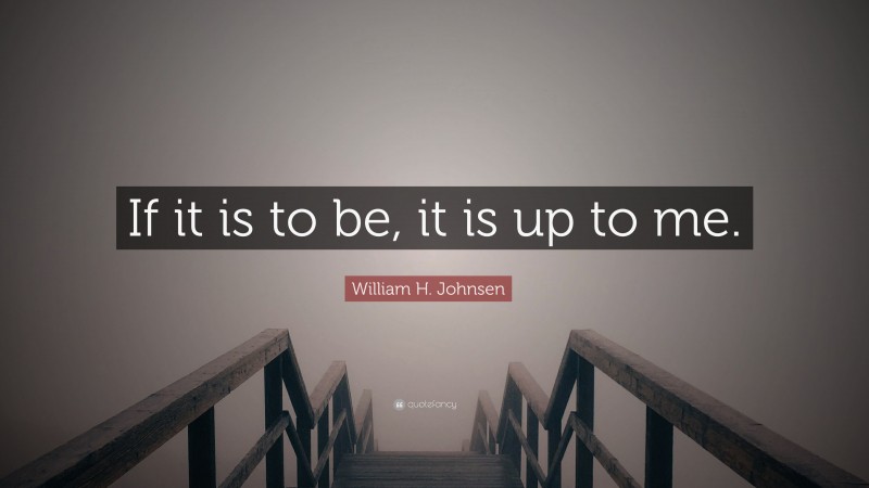 william-h-johnsen-quote-if-it-is-to-be-it-is-up-to-me