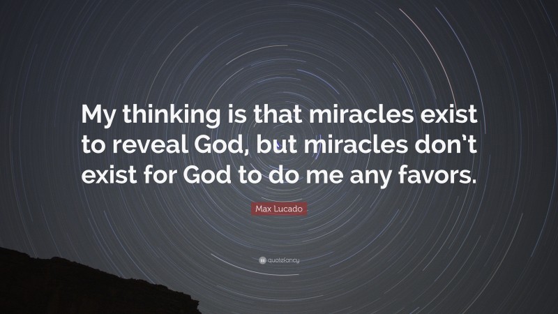 Max Lucado Quote: “My thinking is that miracles exist to reveal God, but miracles don’t exist for God to do me any favors.”