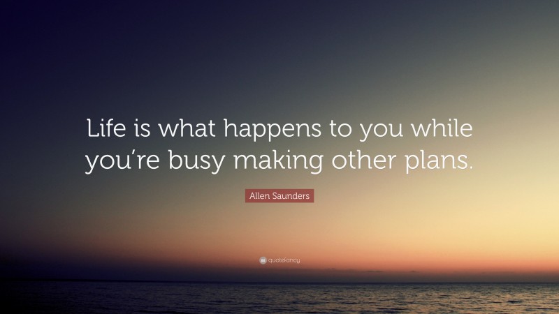 Allen Saunders Quote: “Life is what happens to you while you’re busy ...