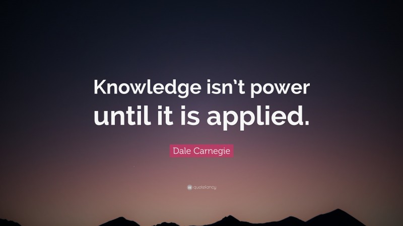 Dale Carnegie Quote: “Knowledge isn’t power until it is applied.”
