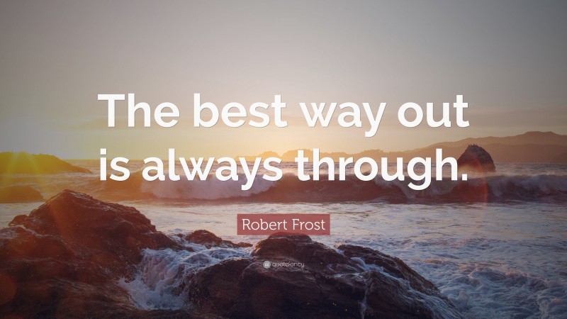 Robert Frost Quote: “The best way out is always through.”