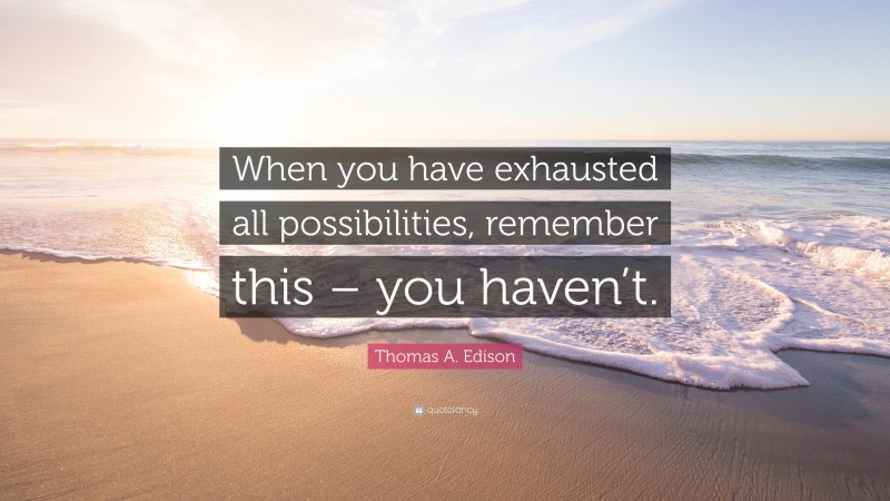 Thomas A. Edison Quote: “When you have exhausted all possibilities, remember this – you haven’t.”
