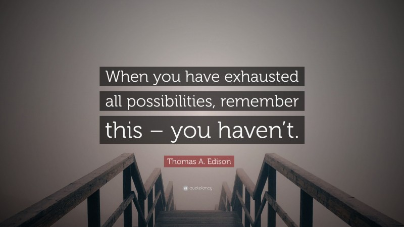 Thomas A. Edison Quote: “When you have exhausted all possibilities, remember this – you haven’t.”