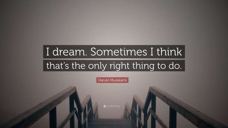 Haruki Murakami Quote: “I dream. Sometimes I think that’s the only right thing to do.”