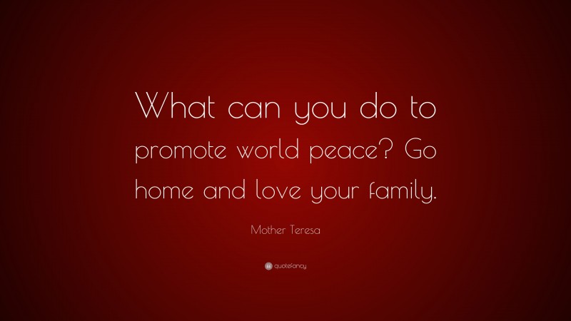 Mother Teresa Quote: “What can you do to promote world peace? Go home and love your family.”