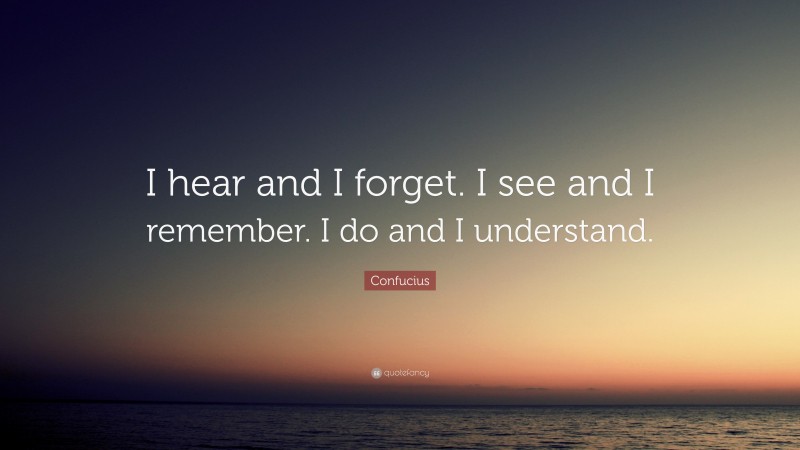 Confucius Quote: “I hear and I forget. I see and I remember. I do and I understand.”