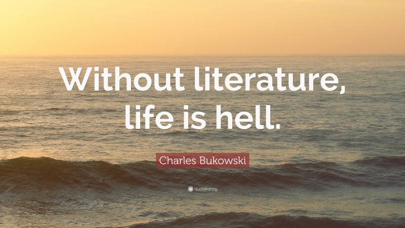 Charles Bukowski Quote: “Without literature, life is hell.”