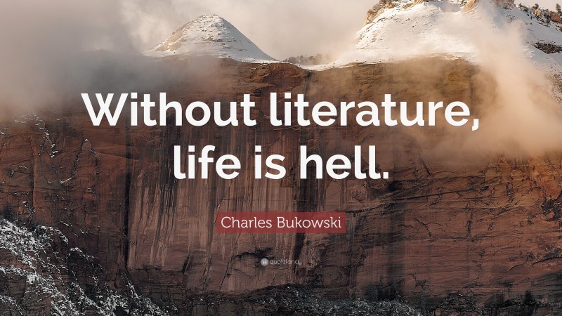 Charles Bukowski Quote: “Without literature, life is hell.”