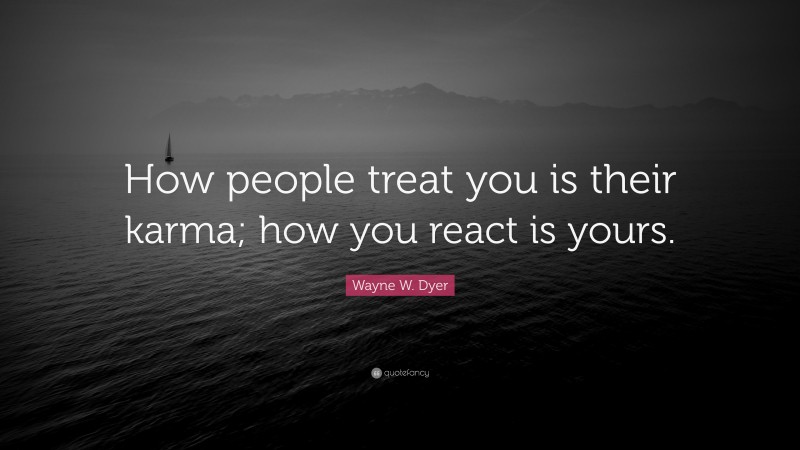 Wayne W. Dyer Quote: “How people treat you is their karma; how you react is yours.”
