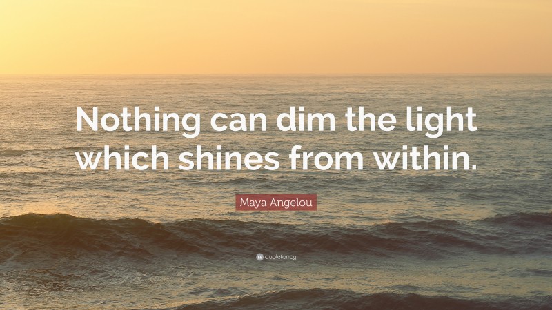 Maya Angelou Quote: “Nothing can dim the light which shines from within.”