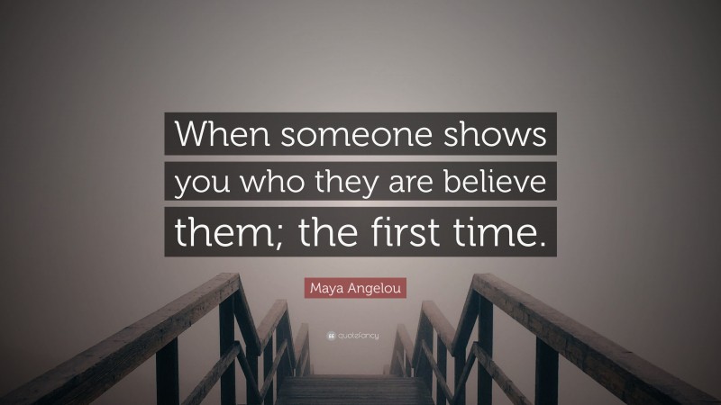 Maya Angelou Quote: “When someone shows you who they are believe them; the first time.”