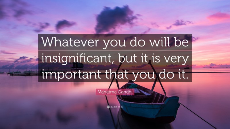 Mahatma Gandhi Quote: “Whatever you do will be insignificant, but it is very important that you do it.”