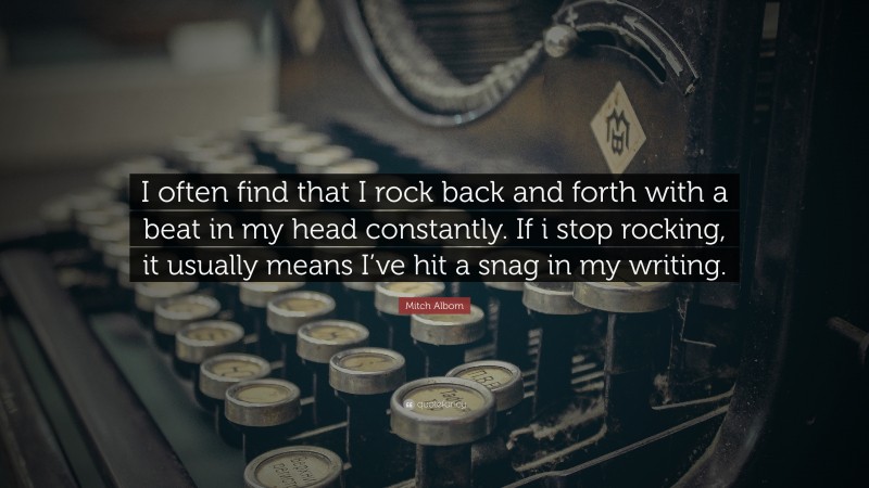 Mitch Albom Quote: “I often find that I rock back and forth with a beat in my head constantly. If i stop rocking, it usually means I’ve hit a snag in my writing.”