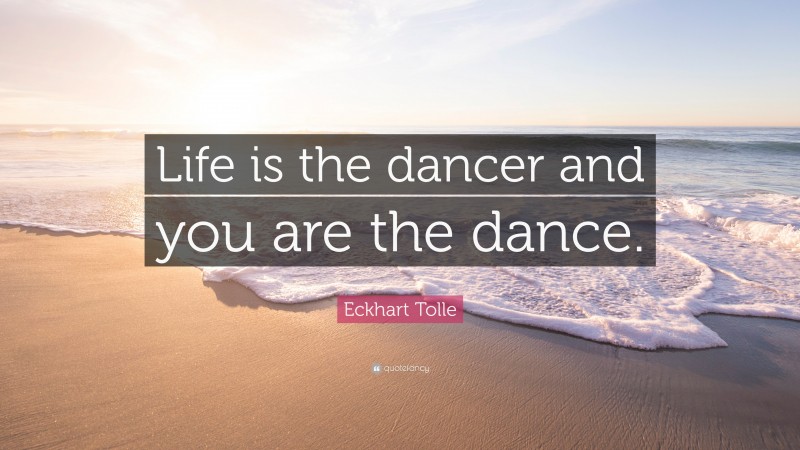 Eckhart Tolle Quote: “Life is the dancer and you are the dance.”