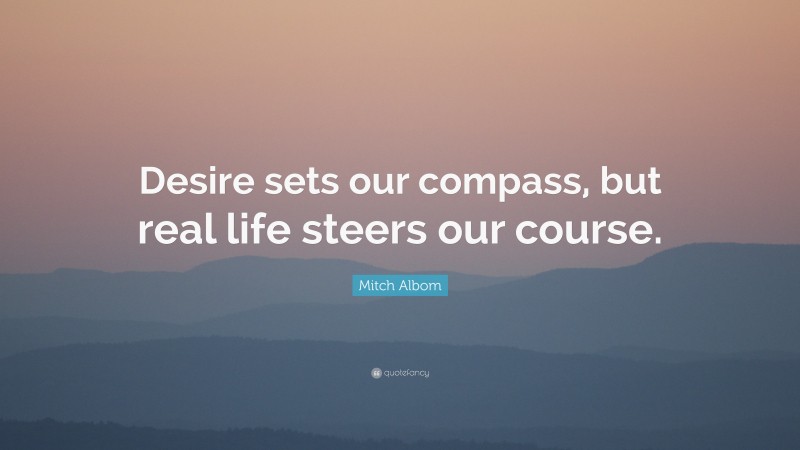 Mitch Albom Quote: “Desire sets our compass, but real life steers our course.”