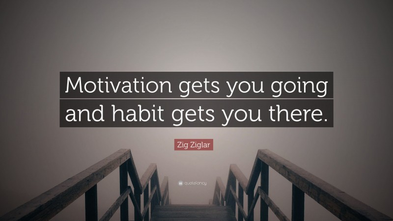 Zig Ziglar Quote: “Motivation gets you going and habit gets you there.”