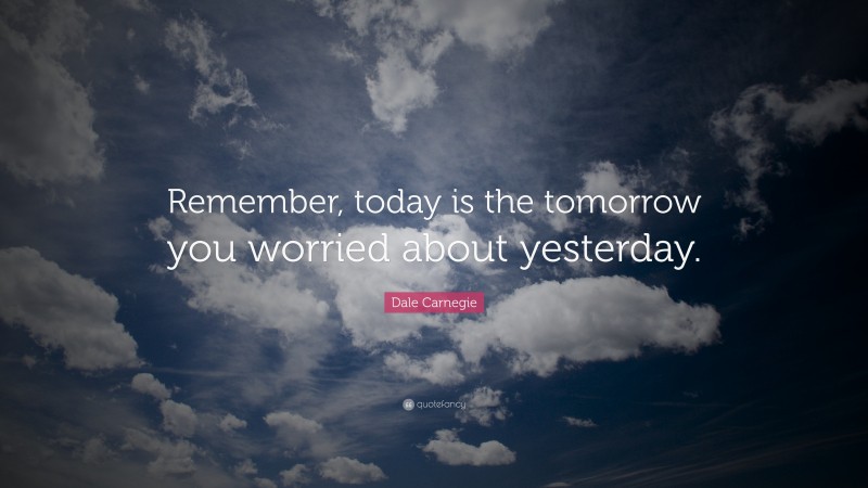 Dale Carnegie Quote: “Remember, today is the tomorrow you worried about yesterday. ”