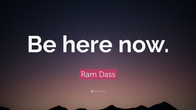 Ram Dass Quote: “Be here now.”