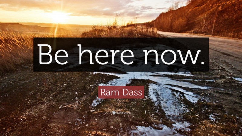 Ram Dass Quote: “Be here now.”