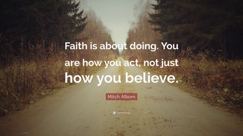 Mitch Albom Quote: “Faith is about doing. You are how you act, not just how you believe.”