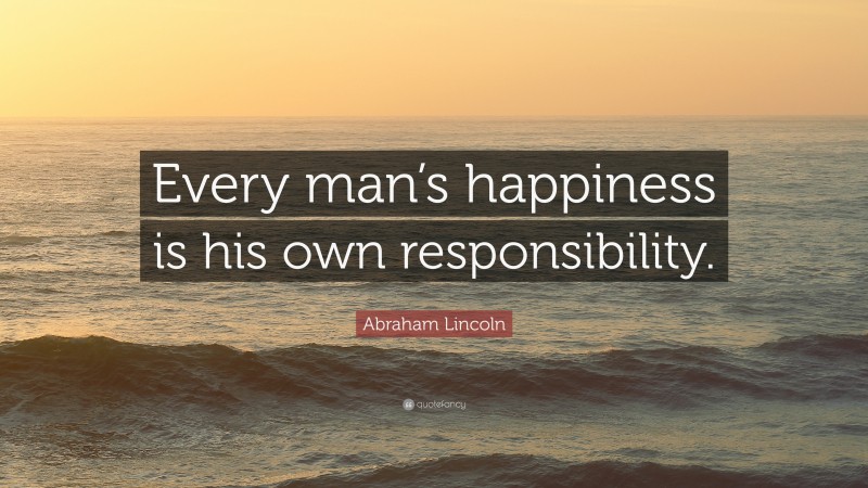 Abraham Lincoln Quote: “Every man’s happiness is his own responsibility.”