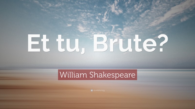 William Shakespeare Quote: “Et tu, Brute?”