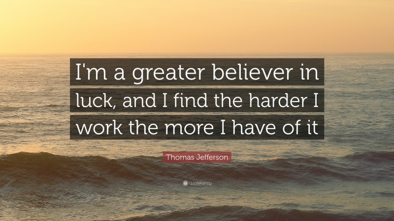 Thomas Jefferson Quote: “I'm a greater believer in luck, and I find the harder I work the more I have of it”