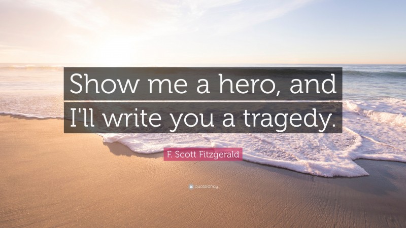 F. Scott Fitzgerald Quote: “Show me a hero, and I'll write you a tragedy.”