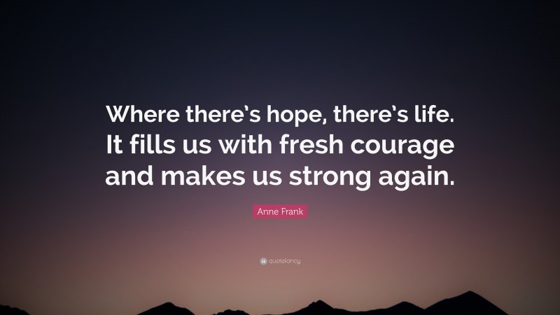 Anne Frank Quote: “Where there’s hope, there’s life. It fills us with fresh courage and makes us strong again.”