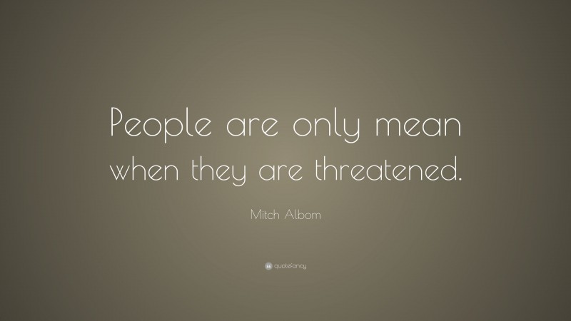 Mitch Albom Quote: “People are only mean when they are threatened.”