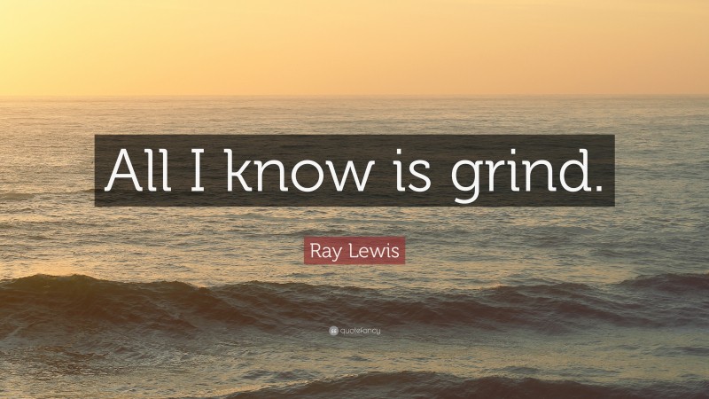 Ray Lewis Quote: “All I know is grind.”