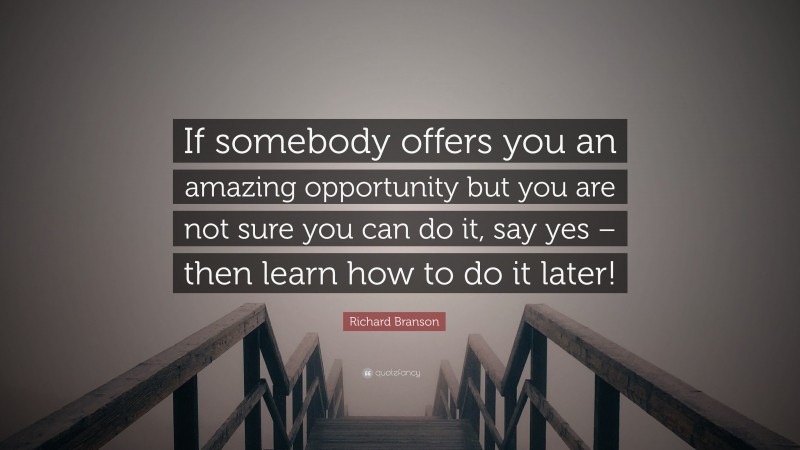 Richard Branson Quote: “If somebody offers you an amazing opportunity but you are not sure you can do it, say yes – then learn how to do it later!”