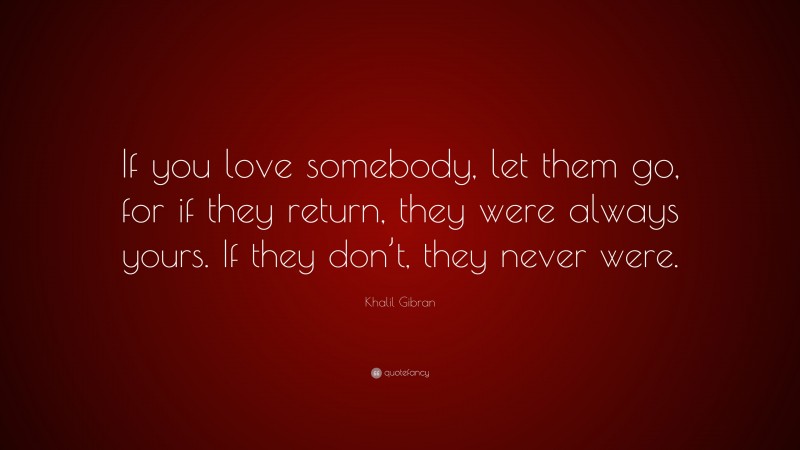 Khalil Gibran Quote: “If you love somebody, let them go, for if they return, they were always yours. If they don’t, they never were.”