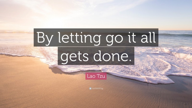 Lao Tzu Quote: “By letting go it all gets done.”