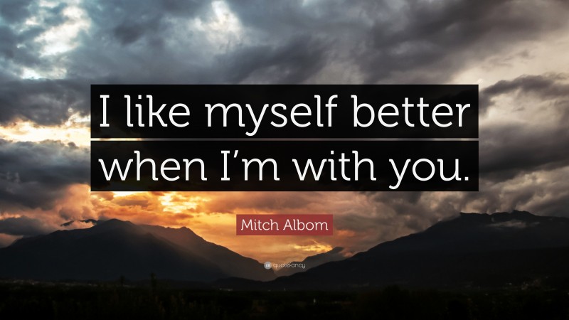 Mitch Albom Quote: “I like myself better when I’m with you.”