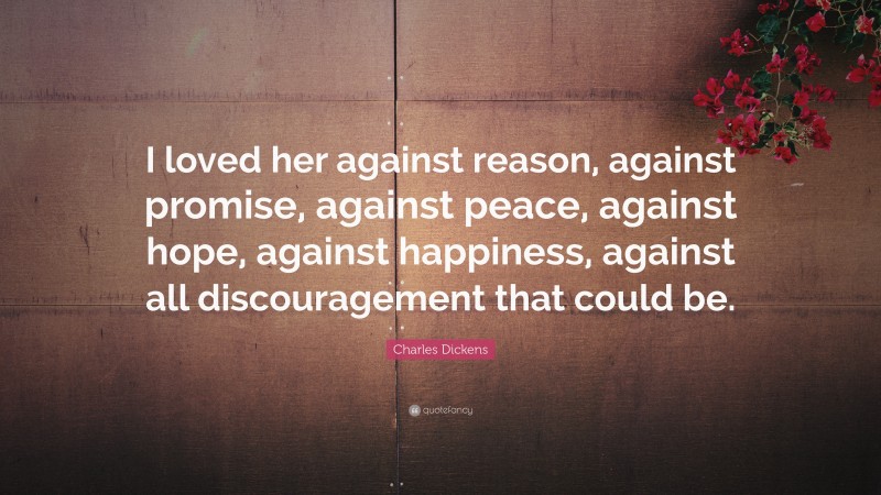 Charles Dickens Quote: “I loved her against reason, against promise, against peace, against hope, against happiness, against all discouragement that could be.”