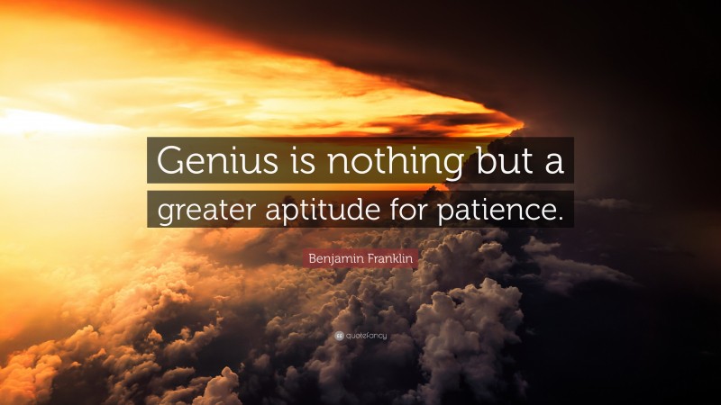 Benjamin Franklin Quote: “Genius is nothing but a greater aptitude for patience.”