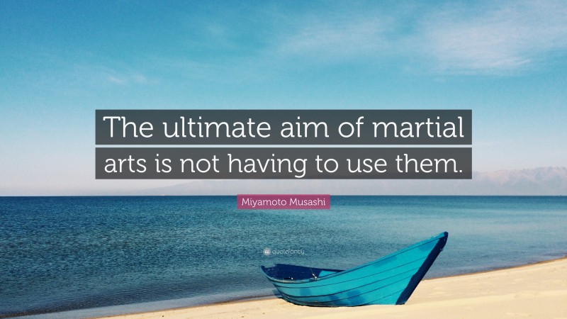 Miyamoto Musashi Quote: “The ultimate aim of martial arts is not having to use them.”