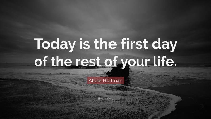 Abbie Hoffman Quote: “Today is the first day of the rest of your life.”