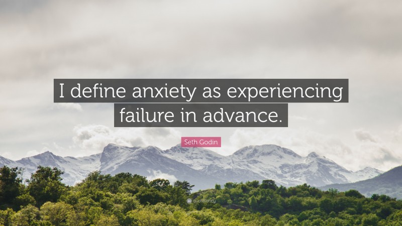 Seth Godin Quote: “I define anxiety as experiencing failure in advance.”