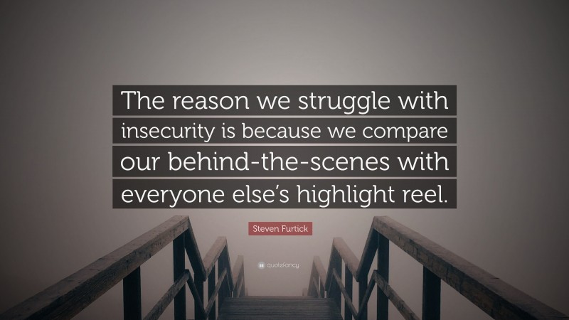 Steven Furtick Quote: “The reason we struggle with insecurity is because we compare our behind-the-scenes with everyone else’s highlight reel.”