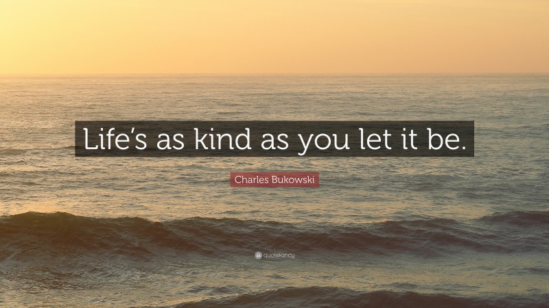 Charles Bukowski Quote: “Life’s as kind as you let it be.”