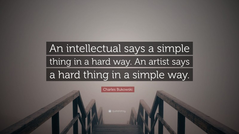Charles Bukowski Quote: “An intellectual says a simple thing in a hard way. An artist says a hard thing in a simple way.”