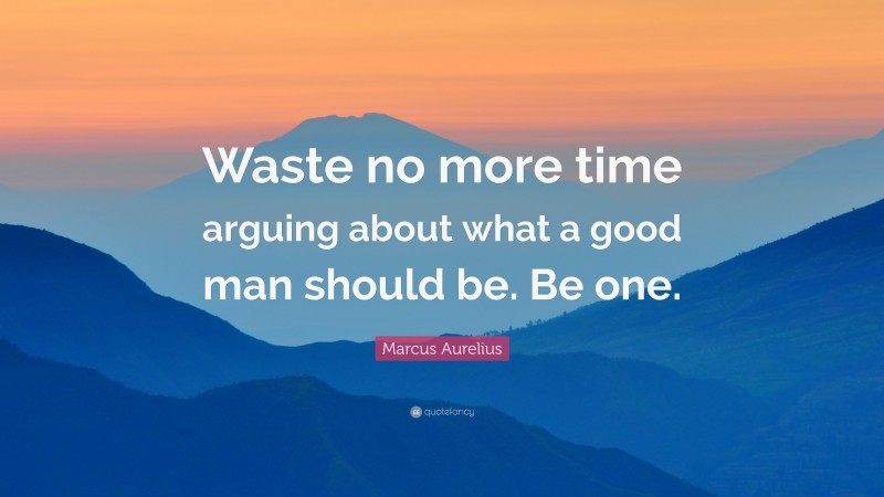 Marcus Aurelius Quote: “Waste no more time arguing about what a good man should be. Be one.”