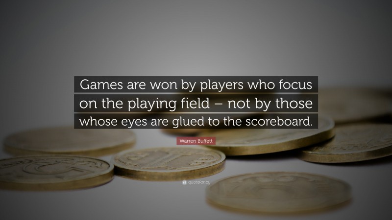 Warren Buffett Quote: “Games are won by players who focus on the playing field – not by those whose eyes are glued to the scoreboard.”