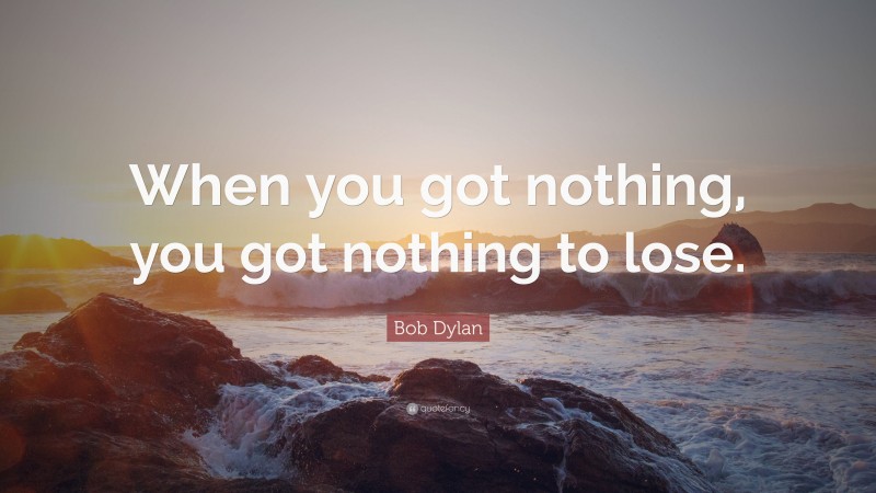 Bob Dylan Quote: “When you got nothing, you got nothing to lose.”